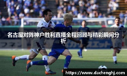 名古屋对阵神户胜利直播全程回顾与精彩瞬间分析